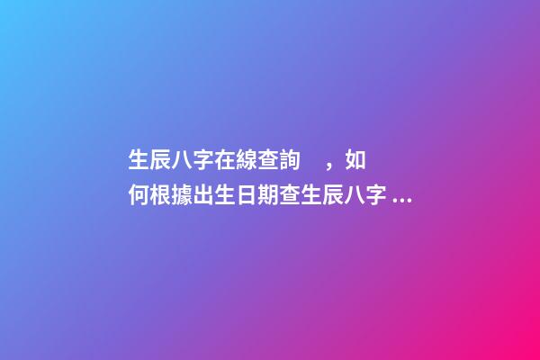 生辰八字在線查詢，如何根據出生日期查生辰八字 免費測生辰八字八字，在線測生辰八字